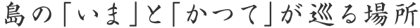 島の「いま」と「かつて」が巡る場所